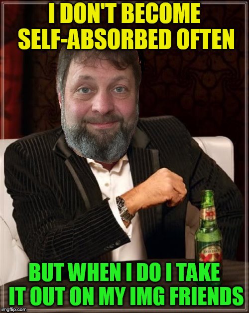 I DON'T BECOME SELF-ABSORBED OFTEN BUT WHEN I DO I TAKE IT OUT ON MY IMG FRIENDS | made w/ Imgflip meme maker
