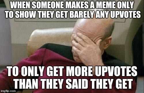 Captain Picard Facepalm Meme | WHEN SOMEONE MAKES A MEME ONLY TO SHOW THEY GET BARELY ANY UPVOTES; TO ONLY GET MORE UPVOTES THAN THEY SAID THEY GET | image tagged in memes,captain picard facepalm | made w/ Imgflip meme maker