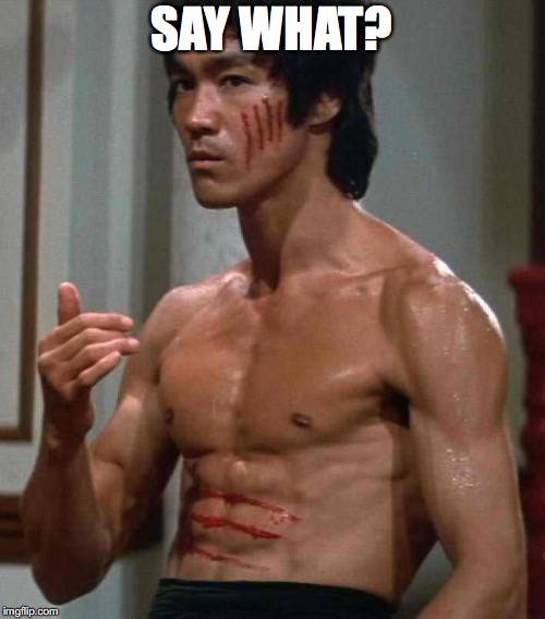 Bruce Lee | SAY WHAT? | image tagged in bruce lee | made w/ Imgflip meme maker