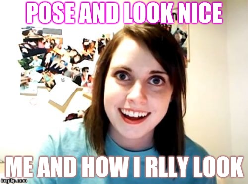 Overly Attached Girlfriend | POSE AND LOOK NICE; ME AND HOW I RLLY LOOK | image tagged in memes,overly attached girlfriend | made w/ Imgflip meme maker