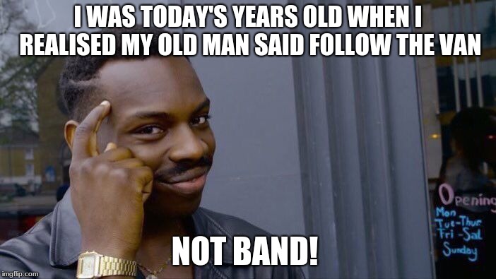Roll Safe Think About It Meme | I WAS TODAY'S YEARS OLD WHEN I REALISED MY OLD MAN SAID FOLLOW THE VAN; NOT BAND! | image tagged in memes,roll safe think about it | made w/ Imgflip meme maker