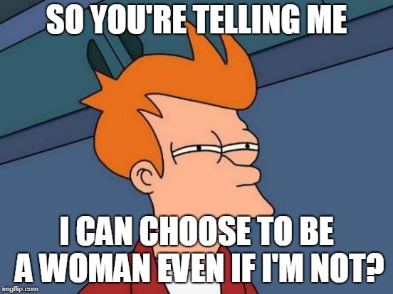 Futurama Fry Meme | SO YOU'RE TELLING ME; I CAN CHOOSE TO BE A WOMAN EVEN IF I'M NOT? | image tagged in memes,futurama fry | made w/ Imgflip meme maker