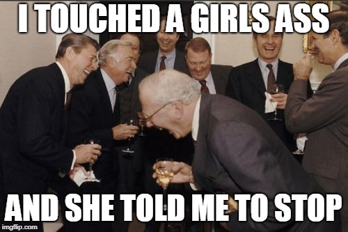 Laughing Men In Suits Meme | I TOUCHED A GIRLS ASS; AND SHE TOLD ME TO STOP | image tagged in memes,laughing men in suits | made w/ Imgflip meme maker