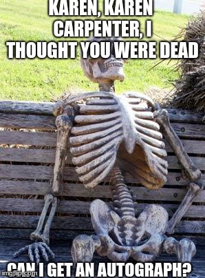 Waiting Skeleton | KAREN, KAREN CARPENTER, I THOUGHT YOU WERE DEAD; CAN I GET AN AUTOGRAPH? | image tagged in memes,waiting skeleton | made w/ Imgflip meme maker