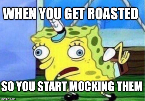 Mocking Spongebob | WHEN YOU GET ROASTED; SO YOU START MOCKING THEM | image tagged in memes,mocking spongebob | made w/ Imgflip meme maker