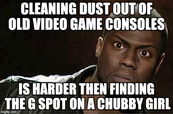 Kevin Hart | CLEANING DUST OUT OF OLD VIDEO GAME CONSOLES; IS HARDER THEN FINDING THE G SPOT ON A CHUBBY GIRL | image tagged in memes,kevin hart | made w/ Imgflip meme maker