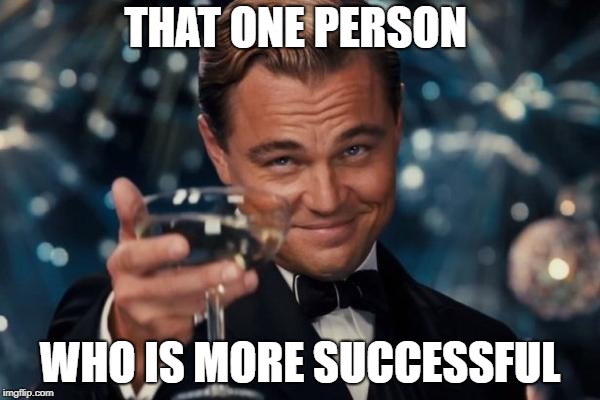 success flaunted in your face |  THAT ONE PERSON; WHO IS MORE SUCCESSFUL | image tagged in memes,leonardo dicaprio cheers | made w/ Imgflip meme maker