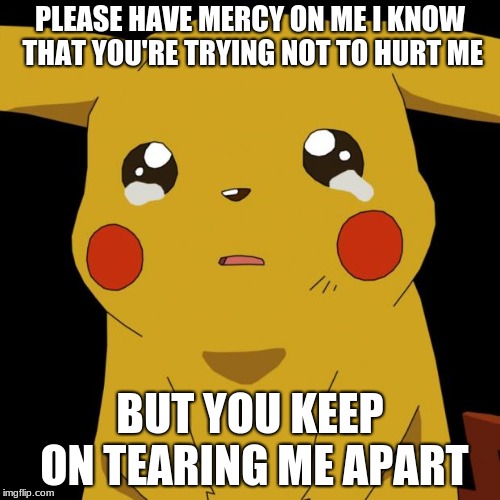 Pikachu crying | PLEASE HAVE MERCY ON ME I KNOW THAT YOU'RE TRYING NOT TO HURT ME; BUT YOU KEEP ON TEARING ME APART | image tagged in pikachu crying,shawn mendes | made w/ Imgflip meme maker
