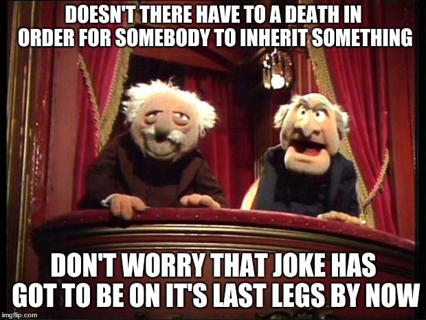 Muppets | DOESN'T THERE HAVE TO A DEATH IN ORDER FOR SOMEBODY TO INHERIT SOMETHING DON'T WORRY THAT JOKE HAS GOT TO BE ON IT'S LAST LEGS BY NOW | image tagged in muppets | made w/ Imgflip meme maker