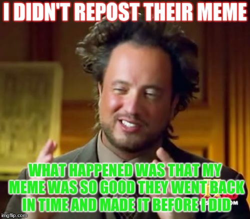 You See? | I DIDN'T REPOST THEIR MEME; WHAT HAPPENED WAS THAT MY MEME WAS SO GOOD THEY WENT BACK IN TIME AND MADE IT BEFORE I DID | image tagged in memes,ancient aliens,reposters | made w/ Imgflip meme maker