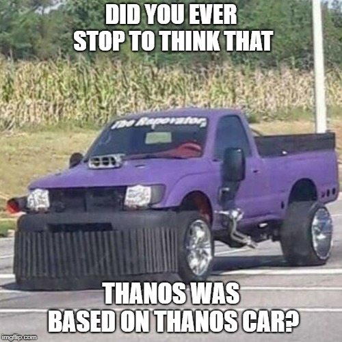 THANOS CAR | DID YOU EVER STOP TO THINK THAT; THANOS WAS BASED ON THANOS CAR? | image tagged in thanos car | made w/ Imgflip meme maker