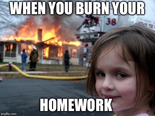 Disaster Girl Meme | WHEN YOU BURN YOUR; HOMEWORK | image tagged in memes,disaster girl | made w/ Imgflip meme maker
