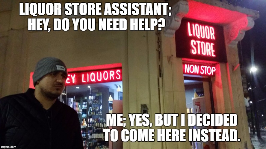 Liquor Lazar | LIQUOR STORE ASSISTANT; HEY, DO YOU NEED HELP? ME; YES, BUT I DECIDED TO COME HERE INSTEAD. | image tagged in liquor lazar,random,help,liquor store | made w/ Imgflip meme maker