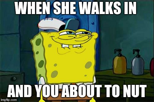 Don't You Squidward Meme | WHEN SHE WALKS IN; AND YOU ABOUT TO NUT | image tagged in memes,dont you squidward | made w/ Imgflip meme maker