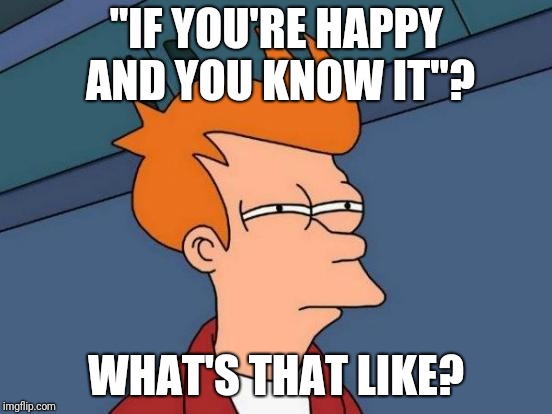 Futurama Fry Meme | "IF YOU'RE HAPPY AND YOU KNOW IT"? WHAT'S THAT LIKE? | image tagged in memes,futurama fry | made w/ Imgflip meme maker