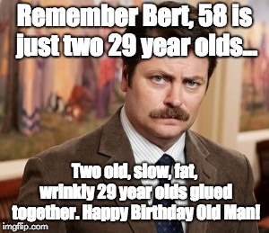 Ron Swanson Meme | Remember Bert, 58 is just two 29 year olds... Two old, slow, fat, wrinkly 29 year olds glued together. Happy Birthday Old Man! | image tagged in memes,ron swanson | made w/ Imgflip meme maker