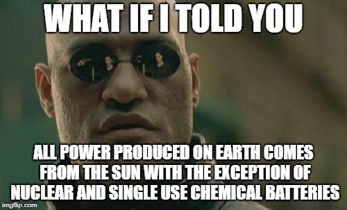 Power Grid Morpheus | WHAT IF I TOLD YOU; ALL POWER PRODUCED ON EARTH COMES FROM THE SUN WITH THE EXCEPTION OF NUCLEAR AND SINGLE USE CHEMICAL BATTERIES | image tagged in memes,matrix morpheus,electricity,power,solar power,nuclear power | made w/ Imgflip meme maker