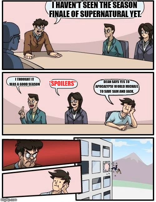 Boardroom Meeting Suggestion | I HAVEN'T SEEN THE SEASON FINALE OF SUPERNATURAL YET. I THOUGHT IT WAS A GOOD SEASON; *SPOILERS*; DEAN SAYS YES TO APOCALYPSE WORLD MICHAEL TO SAVE SAM AND JACK. | image tagged in memes,boardroom meeting suggestion | made w/ Imgflip meme maker
