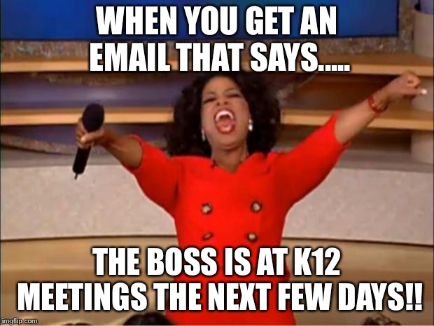 Oprah You Get A | WHEN YOU GET AN EMAIL THAT SAYS..... THE BOSS IS AT K12 MEETINGS THE NEXT FEW DAYS!! | image tagged in memes,oprah you get a | made w/ Imgflip meme maker