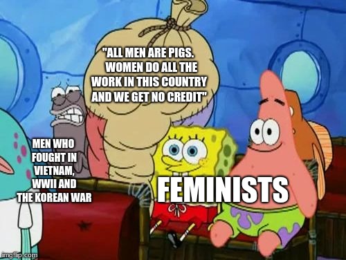 Feminists are idiotic - Feminist meme feminists meme | "ALL MEN ARE PIGS.   WOMEN DO ALL THE WORK IN THIS COUNTRY AND WE GET NO CREDIT"; MEN WHO FOUGHT IN VIETNAM, WWII AND THE KOREAN WAR; FEMINISTS | image tagged in spongebob,feminism,feminist,ww2,ww1,vietnam | made w/ Imgflip meme maker