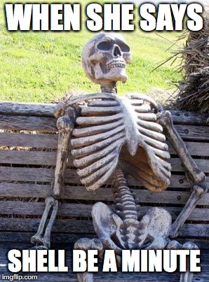 Waiting Skeleton Meme | WHEN SHE SAYS; SHELL BE A MINUTE | image tagged in memes,waiting skeleton | made w/ Imgflip meme maker