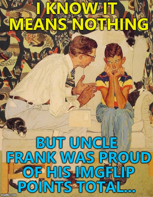 One man's junk is another man's treasure... :) | I KNOW IT MEANS NOTHING; BUT UNCLE FRANK WAS PROUD OF HIS IMGFLIP POINTS TOTAL... | image tagged in memes,the probelm is,the problem is,imgflip points | made w/ Imgflip meme maker
