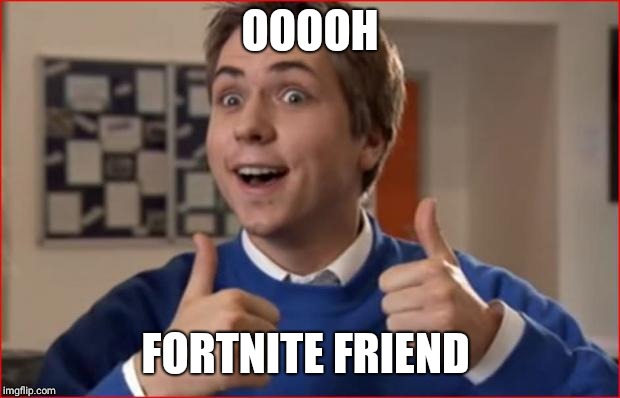 Inbetweeners | OOOOH; FORTNITE FRIEND | image tagged in inbetweeners | made w/ Imgflip meme maker