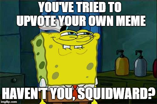 EVERYONE has tried it at least once! | YOU'VE TRIED TO UPVOTE YOUR OWN MEME; HAVEN'T YOU, SQUIDWARD? | image tagged in memes,dont you squidward,upvote | made w/ Imgflip meme maker