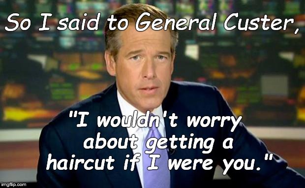 "Brian Williams? That guy sure gets around."  | So I said to General Custer, "I wouldn't worry about getting a haircut if I were you." | image tagged in brian williams was there,custer,custer's last stand,but you knew that,didn't you,douglie | made w/ Imgflip meme maker