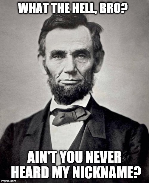 Abe lincoln | WHAT THE HELL, BRO? AIN'T YOU NEVER HEARD MY NICKNAME? | image tagged in abe lincoln | made w/ Imgflip meme maker