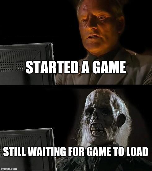 The Truth | STARTED A GAME; STILL WAITING FOR GAME TO LOAD | image tagged in memes,ill just wait here | made w/ Imgflip meme maker