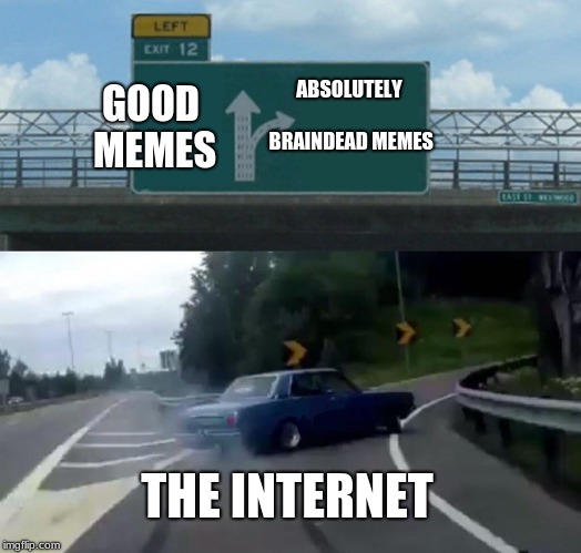 Left Exit 12 Off Ramp Meme | ABSOLUTELY BRAINDEAD MEMES; GOOD MEMES; THE INTERNET | image tagged in memes,left exit 12 off ramp | made w/ Imgflip meme maker