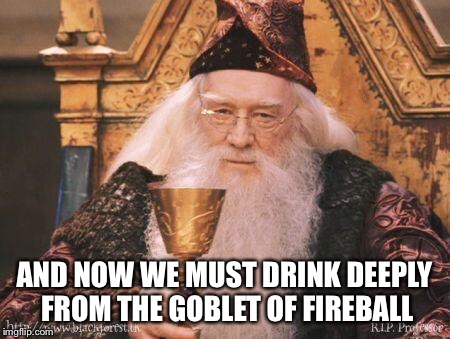 Dumbledore | AND NOW WE MUST DRINK DEEPLY FROM THE GOBLET OF FIREBALL | image tagged in dumbledore | made w/ Imgflip meme maker