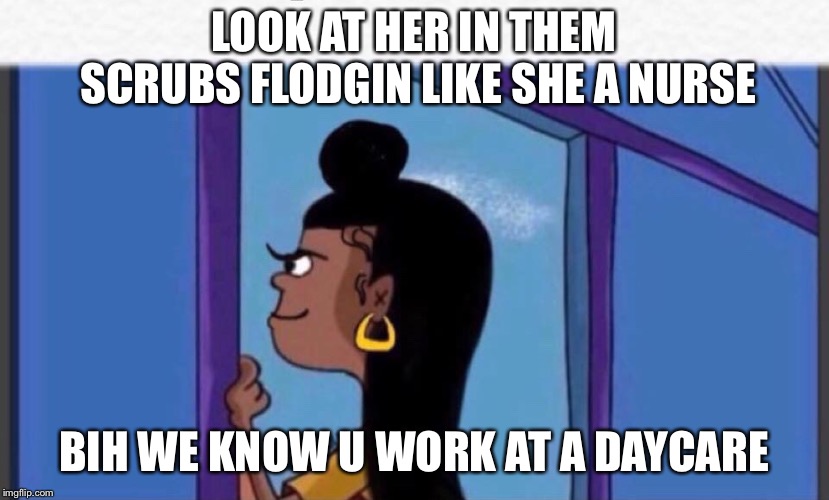 Girl rolf | LOOK AT HER IN THEM SCRUBS FLODGIN LIKE SHE A NURSE; BIH WE KNOW U WORK AT A DAYCARE | image tagged in girl rolf | made w/ Imgflip meme maker
