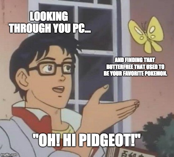 Is This A Pigeon Meme | LOOKING THROUGH YOU PC... AND FINDING THAT BUTTERFREE THAT USED TO BE YOUR FAVORITE POKEMON. "OH! HI PIDGEOT!" | image tagged in memes,is this a pigeon,pokemon,funny | made w/ Imgflip meme maker