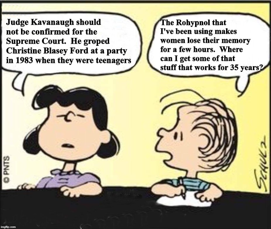 Peanuts | The Rohypnol that I've been using makes women lose their memory for a few hours.  Where can I get some of that stuff that works for 35 years? Judge Kavanaugh should not be confirmed for the Supreme Court.  He groped Christine Blasey Ford at a party in 1983 when they were teenagers | image tagged in judge kavanaugh,christine blasey ford,supreme court,feminists,liberals,leftists | made w/ Imgflip meme maker