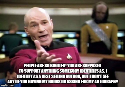 Picard Wtf Meme | PEOPLE ARE SO BIGOTED! YOU ARE SUPPOSED TO SUPPORT ANYTHING SOMEBODY IDENTIFIES AS. I IDENTIFY AS A BEST SELLING AUTHOR, BUT I DON'T SEE ANY OF YOU BUYING MY BOOKS OR ASKING FOR MY AUTOGRAPH!! | image tagged in memes,picard wtf | made w/ Imgflip meme maker