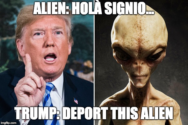 trump in a nutshel | ALIEN: HOLÀ SIGNIO... TRUMP: DEPORT THIS ALIEN | image tagged in donald trump,aliens | made w/ Imgflip meme maker
