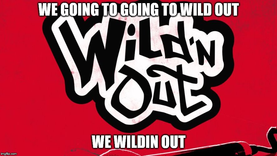 Wild n out cancelled oh dang it | WE GOING TO GOING TO WILD OUT; WE WILDIN OUT | image tagged in memes | made w/ Imgflip meme maker