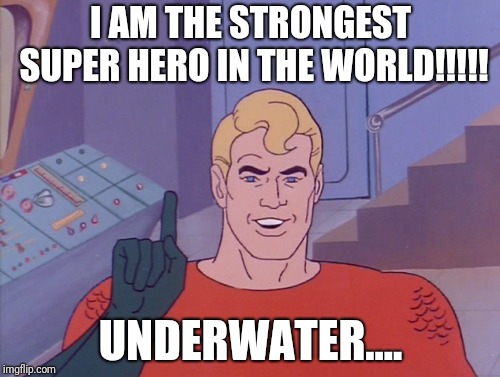 Aquaman keeps staying optimistic and egotistical | I AM THE STRONGEST SUPER HERO IN THE WORLD!!!!! UNDERWATER.... | image tagged in aquaman,memes | made w/ Imgflip meme maker