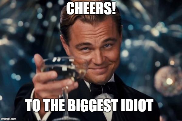 Leonardo Dicaprio Cheers | CHEERS! TO THE BIGGEST IDIOT | image tagged in memes,leonardo dicaprio cheers | made w/ Imgflip meme maker