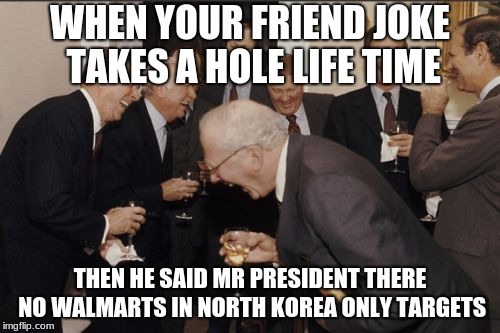 Laughing Men In Suits | WHEN YOUR FRIEND JOKE TAKES A HOLE LIFE TIME; THEN HE SAID MR PRESIDENT THERE NO WALMARTS IN NORTH KOREA ONLY TARGETS | image tagged in memes,laughing men in suits | made w/ Imgflip meme maker