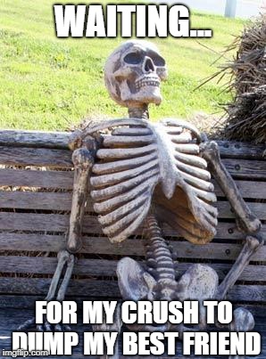 Waiting Skeleton | WAITING... FOR MY CRUSH TO DUMP MY BEST FRIEND | image tagged in memes,waiting skeleton | made w/ Imgflip meme maker