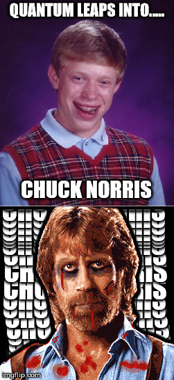 What would happen if.... | QUANTUM LEAPS INTO..... CHUCK NORRIS | image tagged in memes,bad luck brian,quantum leap,chuck norris | made w/ Imgflip meme maker