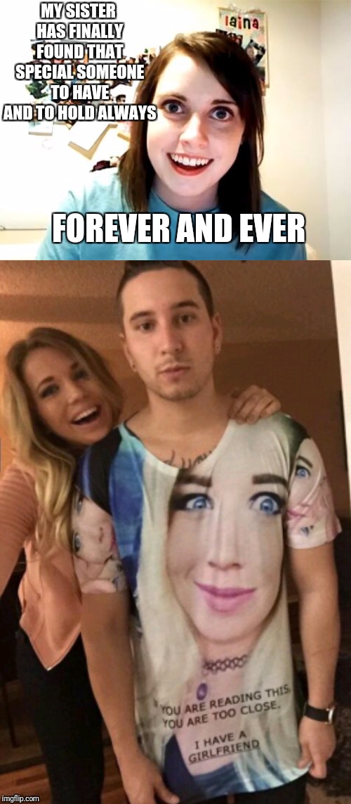 She has a sister?!!! | MY SISTER HAS FINALLY FOUND THAT SPECIAL SOMEONE TO HAVE AND TO HOLD ALWAYS; FOREVER AND EVER | image tagged in memes,overly attached girlfriend,relationships,forever,funny | made w/ Imgflip meme maker