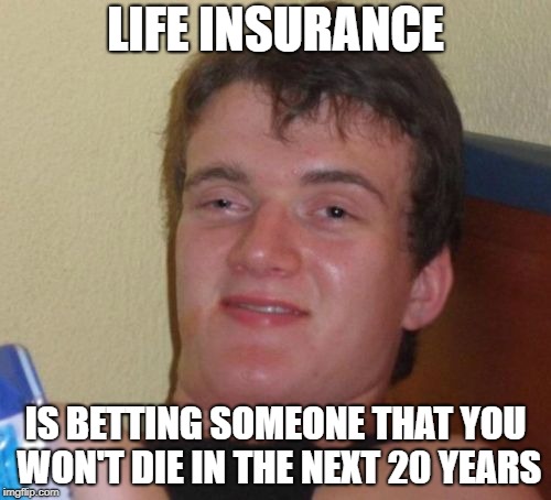 10 Guy | LIFE INSURANCE; IS BETTING SOMEONE THAT YOU WON'T DIE IN THE NEXT 20 YEARS | image tagged in memes,10 guy | made w/ Imgflip meme maker