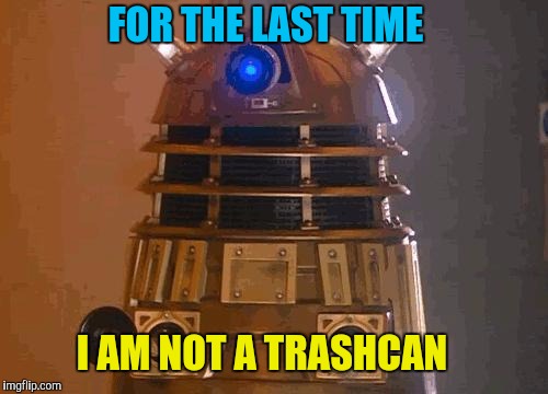 dalek | FOR THE LAST TIME I AM NOT A TRASHCAN | image tagged in dalek | made w/ Imgflip meme maker