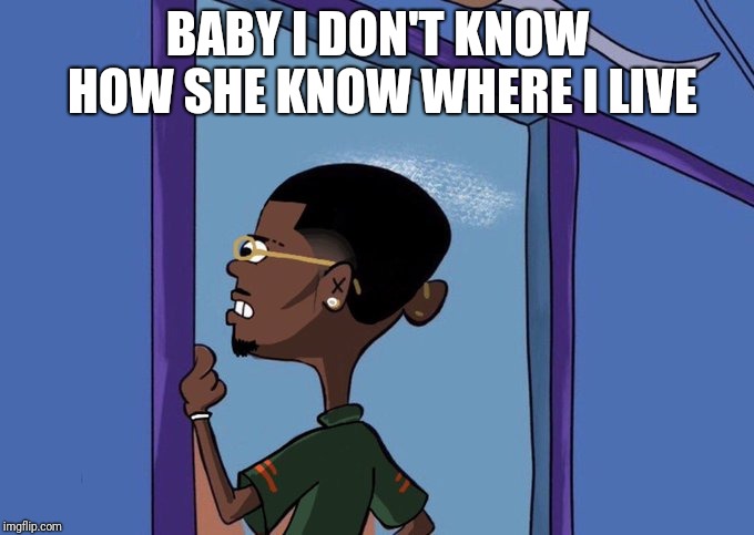 Black Rolf meme | BABY I DON'T KNOW HOW SHE KNOW WHERE I LIVE | image tagged in black rolf meme | made w/ Imgflip meme maker
