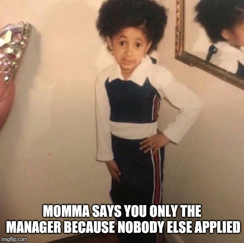 The Boss | MOMMA SAYS YOU ONLY THE MANAGER BECAUSE NOBODY ELSE APPLIED | image tagged in management,my momma said | made w/ Imgflip meme maker
