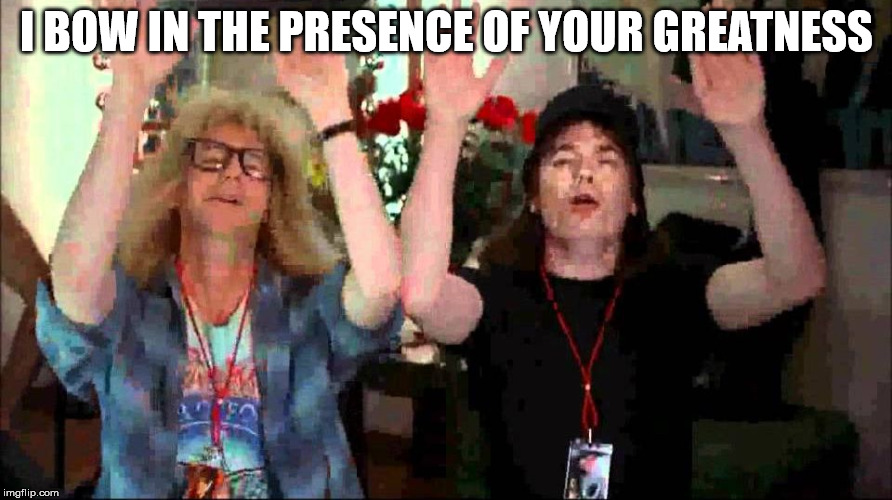 Wayne's World, We're Not Worthy | I BOW IN THE PRESENCE OF YOUR GREATNESS | image tagged in wayne's world we're not worthy | made w/ Imgflip meme maker